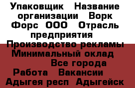 Упаковщик › Название организации ­ Ворк Форс, ООО › Отрасль предприятия ­ Производство рекламы › Минимальный оклад ­ 26 500 - Все города Работа » Вакансии   . Адыгея респ.,Адыгейск г.